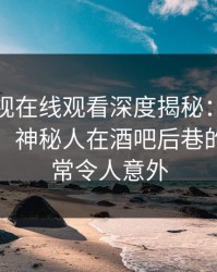 蘑菇影视在线观看深度揭秘：猛料风波背后，神秘人在酒吧后巷的角色异常令人意外