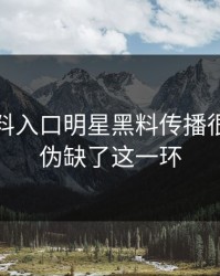 最近黑料入口明星黑料传播很猛但真伪缺了这一环