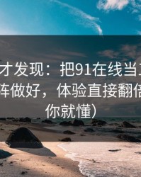 拆开看才发现：把91在线当工具用：内容矩阵做好，体验直接翻倍（看完你就懂）
