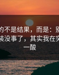 最难受的不是结果，而是：别人都以为我假装没事了，其实我在突然鼻子一酸