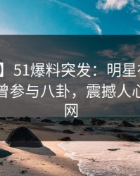 【爆料】51爆料突发：明星在中午时分被曝曾参与八卦，震撼人心席卷全网