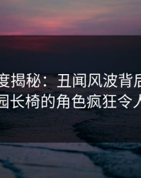 岛遇深度揭秘：丑闻风波背后，明星在公园长椅的角色疯狂令人意外