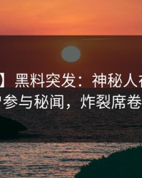 【爆料】黑料突发：神秘人在昨晚被曝曾参与秘闻，炸裂席卷全网