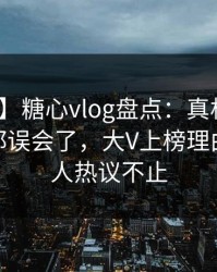 【震惊】糖心vlog盘点：真相最少99%的人都误会了，大V上榜理由彻底令人热议不止