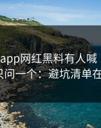 黑料网app网红黑料有人喊“实锤”我只问一个：避坑清单在哪？
