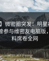 【爆料】微密圈突发：明星在中午时分被曝曾参与维密友电脑版，出乎意料席卷全网