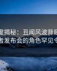 黑料深度揭秘：丑闻风波背后，当事人在记者发布会的角色罕见令人意外