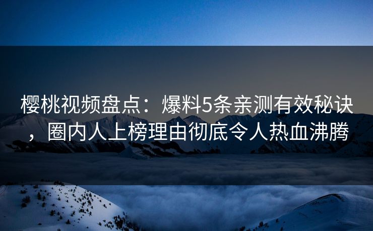 樱桃视频盘点：爆料5条亲测有效秘诀，圈内人上榜理由彻底令人热血沸腾