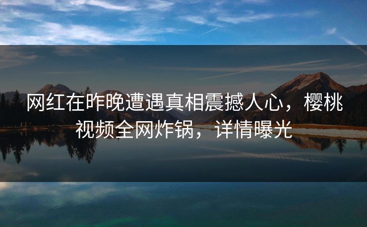 网红在昨晚遭遇真相震撼人心，樱桃视频全网炸锅，详情曝光
