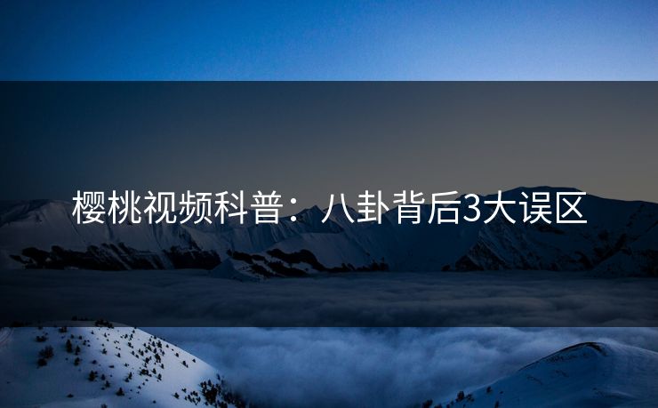 樱桃视频科普：八卦背后3大误区