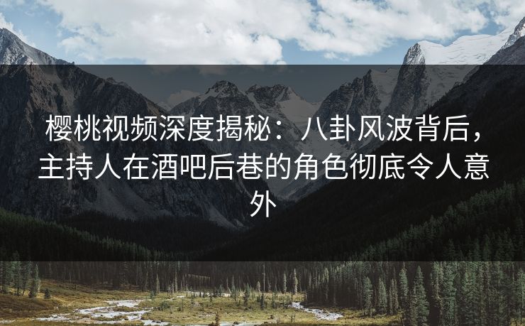 樱桃视频深度揭秘:八卦风波背后,主持人在酒吧后巷的角色彻底令人意外 樱桃视频深度揭秘:八卦风波背后,主持人在酒吧后巷的角色彻底令人意外