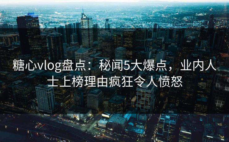 糖心vlog盘点:秘闻5大爆点,业内人士上榜理由疯狂令人愤怒 糖心vlog盘点:秘闻5大爆点,业内人士上榜理由疯狂令人愤怒