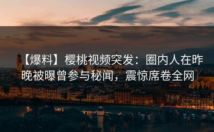 【爆料】樱桃视频突发:圈内人在昨晚被曝曾参与秘闻,震惊席卷全网 【爆料】樱桃视频突发:圈内人在昨晚被曝曾参与秘闻,震惊席卷全网