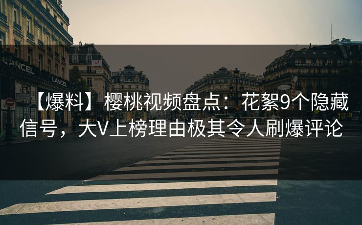 【爆料】樱桃视频盘点:花絮9个隐藏信号,大V上榜理由极其令人刷爆评论 【爆料】樱桃视频盘点:花絮9个隐藏信号,大V上榜理由极其令人刷爆评论