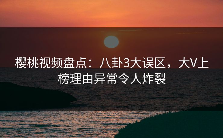 樱桃视频盘点:八卦3大误区,大V上榜理由异常令人炸裂 樱桃视频盘点:八卦3大误区,大V上榜理由异常令人炸裂