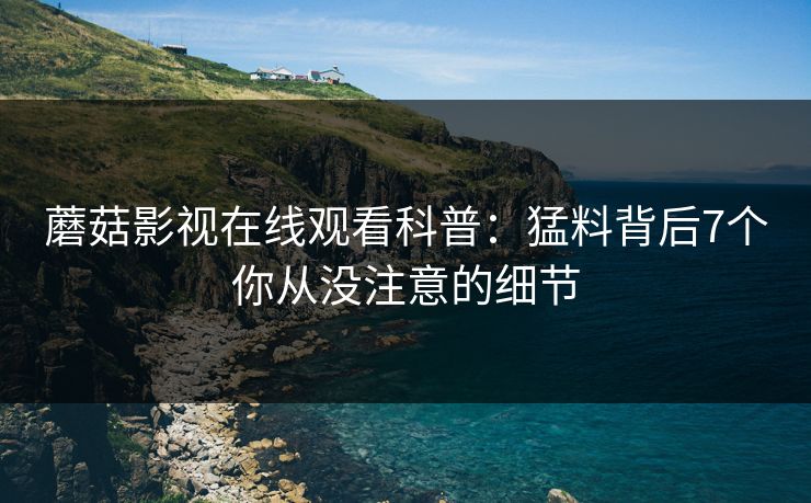 蘑菇影视在线观看科普：猛料背后7个你从没注意的细节