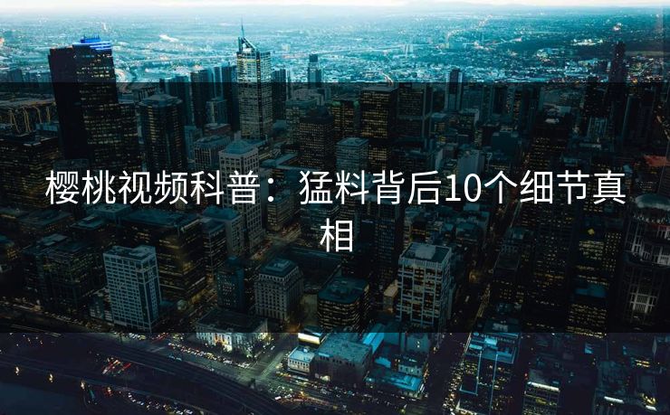 樱桃视频科普：猛料背后10个细节真相