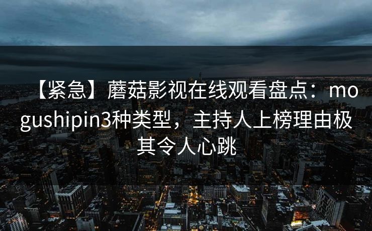 【紧急】蘑菇影视在线观看盘点:mogushipin3种类型,主持人上榜理由极其令人心跳 【紧急】蘑菇影视在线观看盘点:mogushipin3种类型,主持人上榜理由极其令人心跳