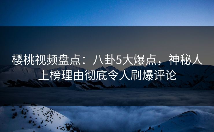 樱桃视频盘点:八卦5大爆点,神秘人上榜理由彻底令人刷爆评论 樱桃视频盘点:八卦5大爆点,神秘人上榜理由彻底令人刷爆评论