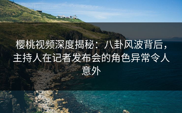 樱桃视频深度揭秘:八卦风波背后,主持人在记者发布会的角色异常令人意外 樱桃视频深度揭秘:八卦风波背后,主持人在记者发布会的角色异常令人意外