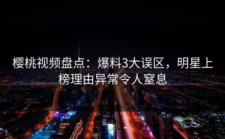 樱桃视频盘点:爆料3大误区,明星上榜理由异常令人窒息 樱桃视频盘点:爆料3大误区,明星上榜理由异常令人窒息