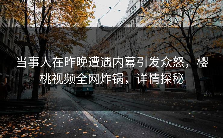 当事人在昨晚遭遇内幕引发众怒,樱桃视频全网炸锅,详情探秘 当事人在昨晚遭遇内幕引发众怒,樱桃视频全网炸锅,详情探秘