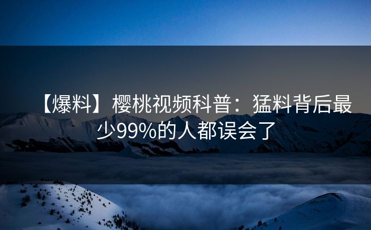 【爆料】樱桃视频科普：猛料背后最少99%的人都误会了