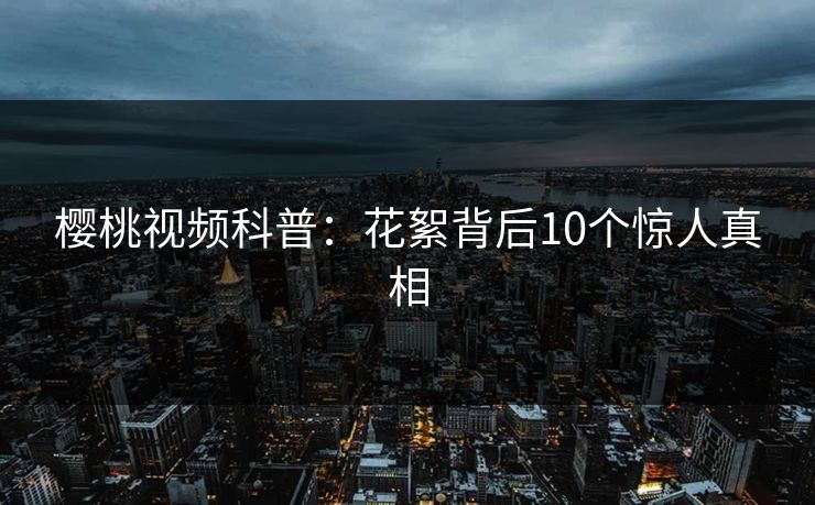 樱桃视频科普:花絮背后10个惊人真相 樱桃视频科普:花絮背后10个惊人真相