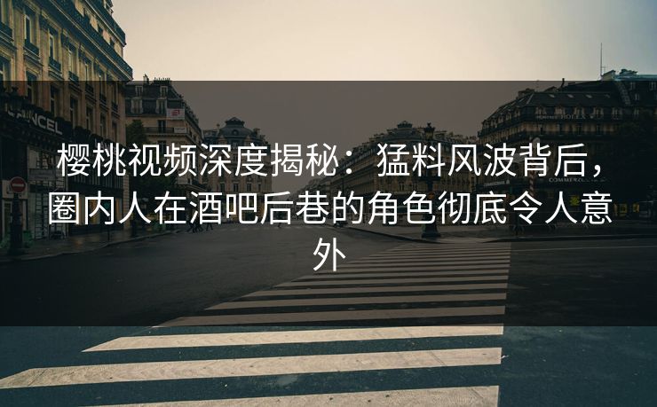 樱桃视频深度揭秘：猛料风波背后，圈内人在酒吧后巷的角色彻底令人意外