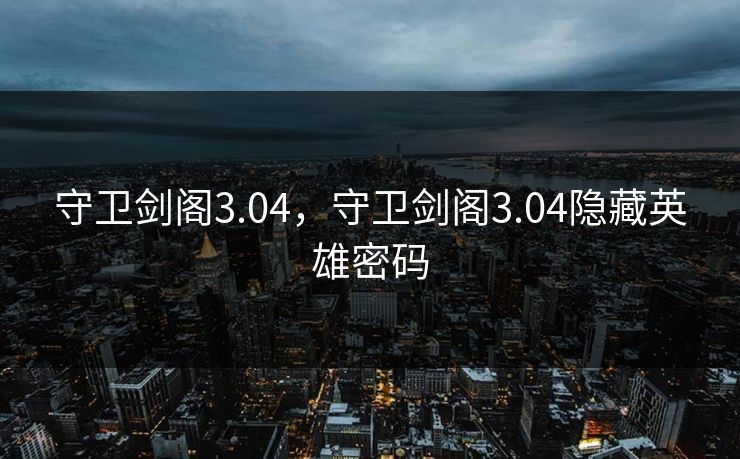 守卫剑阁3.04，守卫剑阁3.04隐藏英雄密码