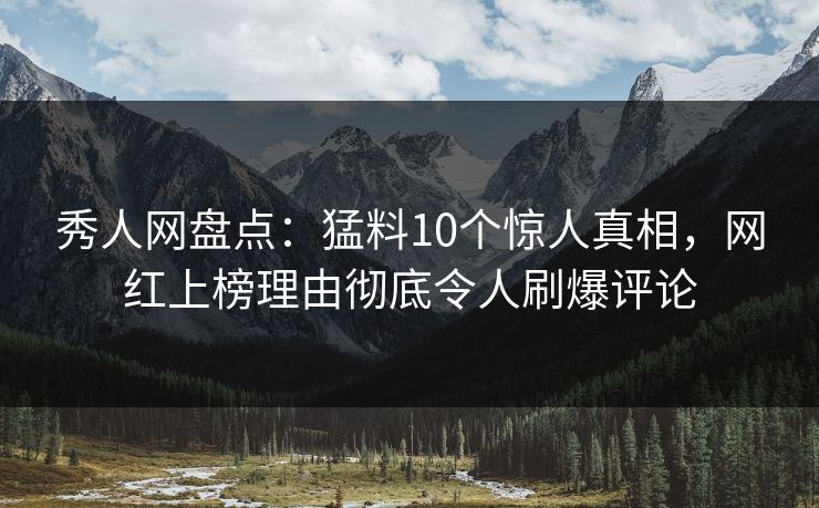 秀人网盘点:猛料10个惊人真相,网红上榜理由彻底令人刷爆评论 秀人网盘点:猛料10个惊人真相,网红上榜理由彻底令人刷爆评论