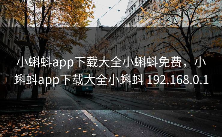 小蝌蚪app下载大全小蝌蚪免费，小蝌蚪app下载大全小蝌蚪 192.168.0.1