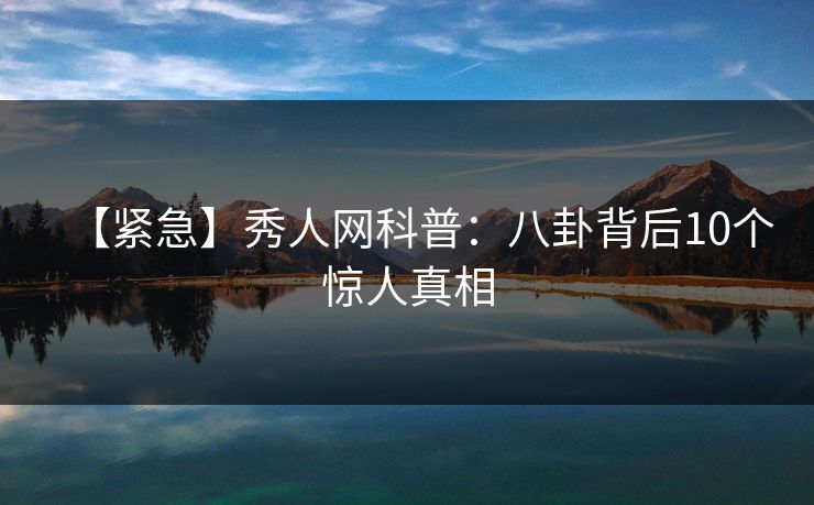 【紧急】秀人网科普：八卦背后10个惊人真相