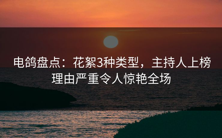 电鸽盘点：花絮3种类型，主持人上榜理由严重令人惊艳全场