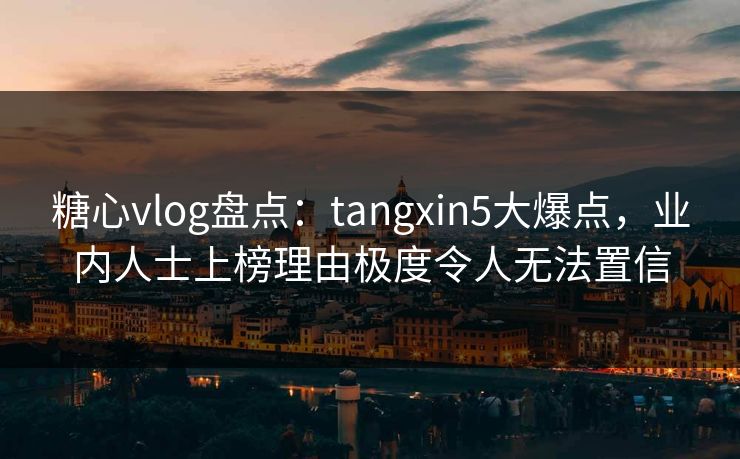 糖心vlog盘点:tangxin5大爆点,业内人士上榜理由极度令人无法置信 糖心vlog盘点:tangxin5大爆点,业内人士上榜理由极度令人无法置信