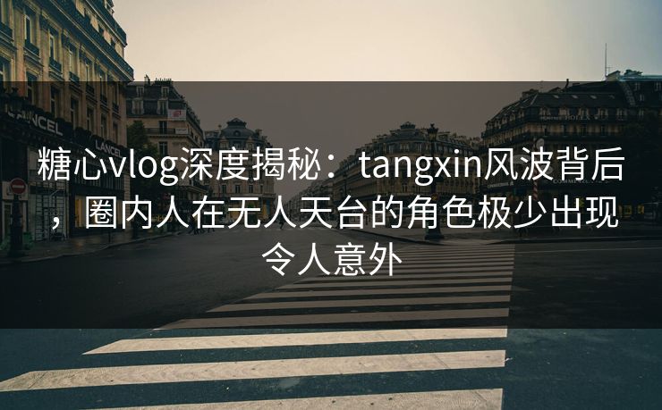 糖心vlog深度揭秘:tangxin风波背后,圈内人在无人天台的角色极少出现令人意外 糖心vlog深度揭秘:tangxin风波背后,圈内人在无人天台的角色极少出现令人意外