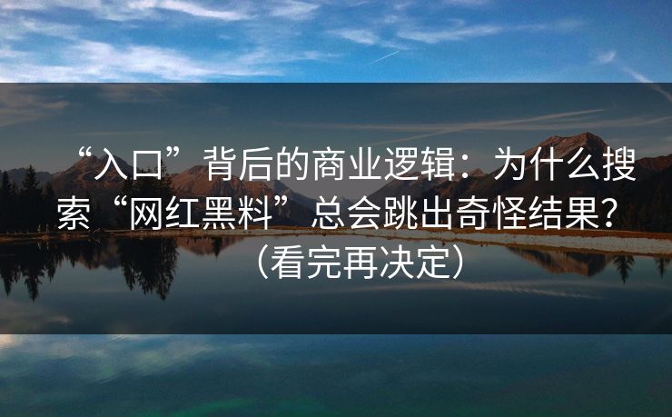 “入口”背后的商业逻辑：为什么搜索“网红黑料”总会跳出奇怪结果？（看完再决定）