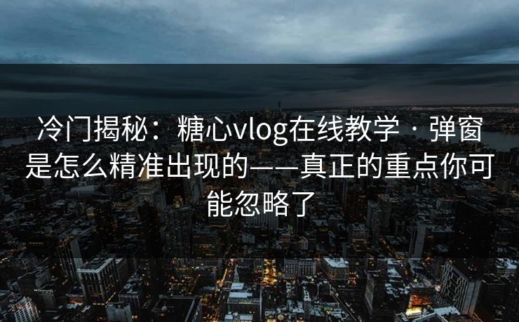 冷门揭秘：糖心vlog在线教学 · 弹窗是怎么精准出现的——真正的重点你可能忽略了