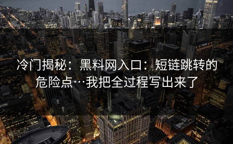 冷门揭秘：黑料网入口：短链跳转的危险点…我把全过程写出来了