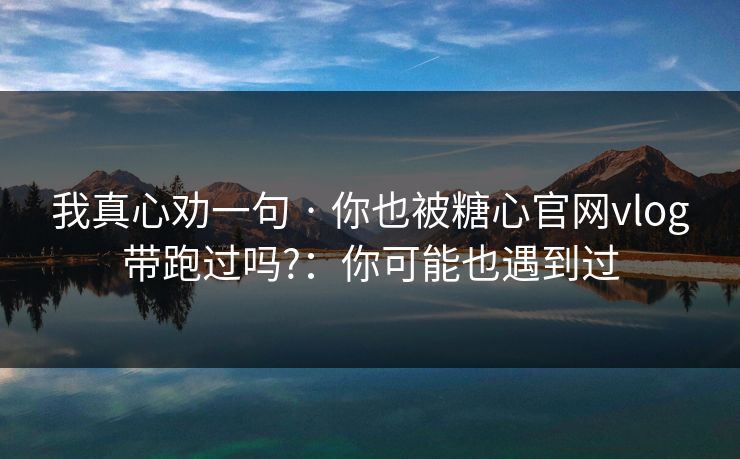 我真心劝一句 · 你也被糖心官网vlog带跑过吗?：你可能也遇到过