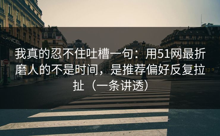 我真的忍不住吐槽一句:用51网最折磨人的不是时间,是推荐偏好反复拉扯(一条讲透) 我真的忍不住吐槽一句:用51网最折磨人的不是时间,是推荐偏好反复拉扯(一条讲透)