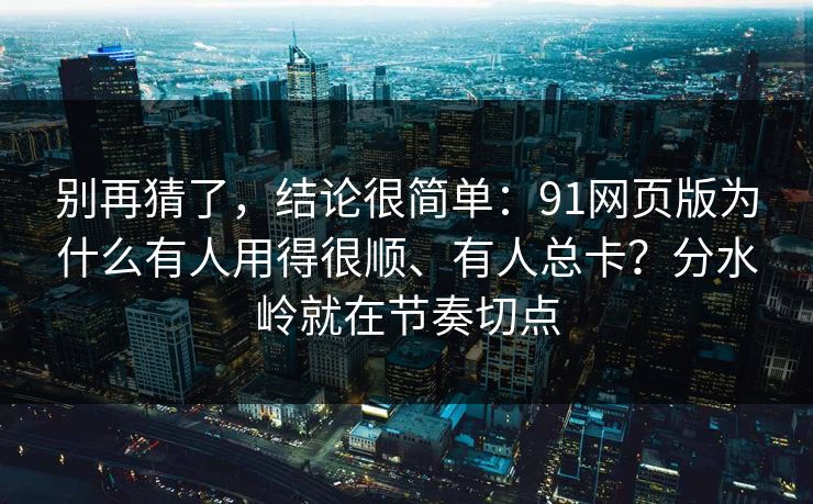 别再猜了,结论很简单:91网页版为什么有人用得很顺、有人总卡?分水岭就在节奏切点 别再猜了,结论很简单:91网页版为什么有人用得很顺、有人总卡?分水岭就在节奏切点
