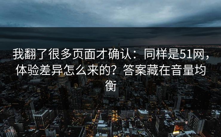 我翻了很多页面才确认:同样是51网,体验差异怎么来的?答案藏在音量均衡 我翻了很多页面才确认:同样是51网,体验差异怎么来的?答案藏在音量均衡