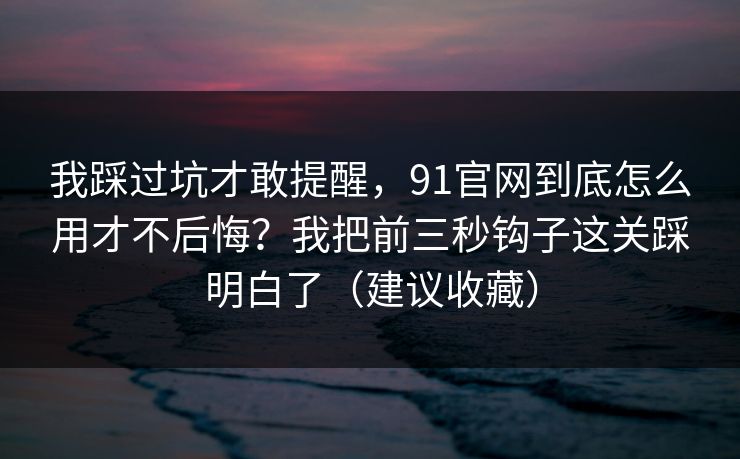 我踩过坑才敢提醒,91官网到底怎么用才不后悔?我把前三秒钩子这关踩明白了(建议收藏) 我踩过坑才敢提醒,91官网到底怎么用才不后悔?我把前三秒钩子这关踩明白了(建议收藏)