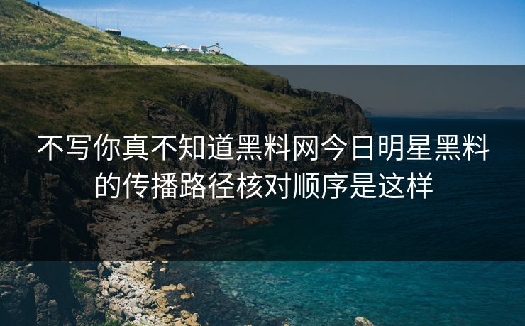 不写你真不知道黑料网今日明星黑料的传播路径核对顺序是这样