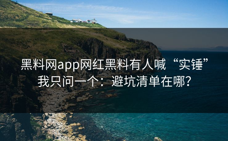 黑料网app网红黑料有人喊“实锤”我只问一个：避坑清单在哪？