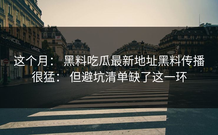 这个月： 黑料吃瓜最新地址黑料传播很猛： 但避坑清单缺了这一环