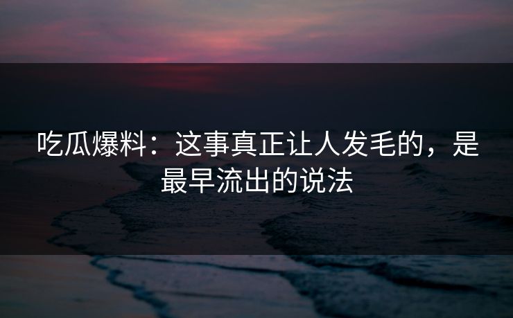 吃瓜爆料：这事真正让人发毛的，是最早流出的说法