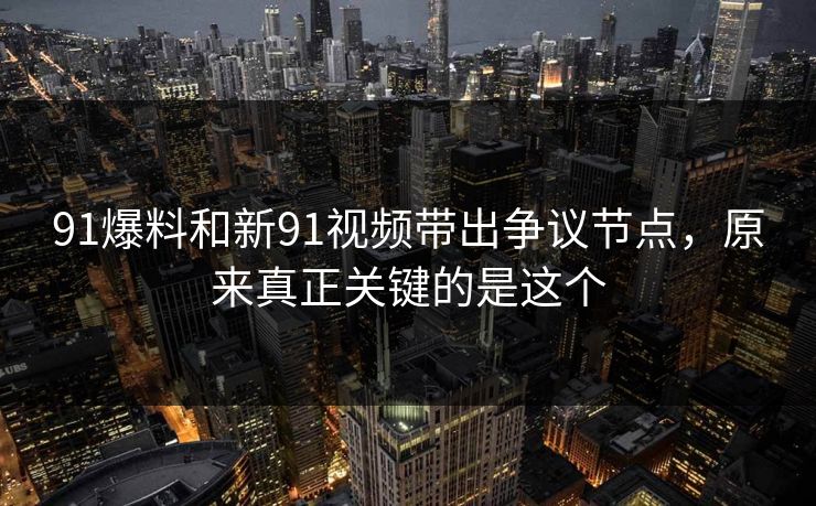 91爆料和新91视频带出争议节点,原来真正关键的是这个 91爆料和新91视频带出争议节点,原来真正关键的是这个