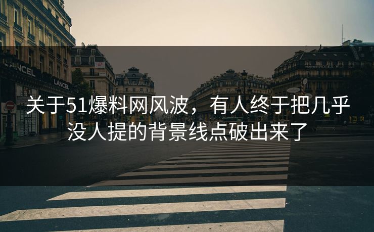 关于51爆料网风波,有人终于把几乎没人提的背景线点破出来了 关于51爆料网风波,有人终于把几乎没人提的背景线点破出来了